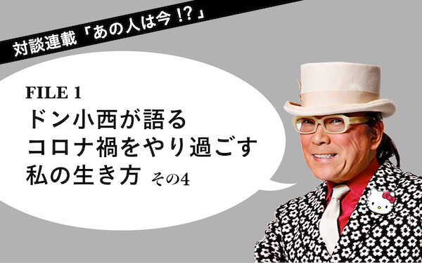 対談連載「あの人は今！？」FILE１　ドン小西 ドン小西が語る　コロナ禍をやり過ごす私の生き方（その４）