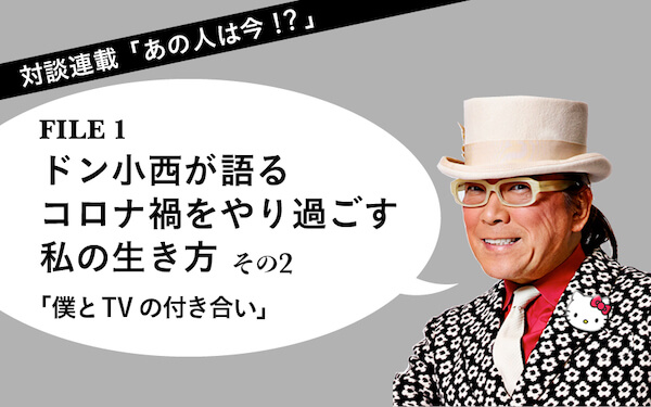 対談連載「あの人は今⁉︎」　FILE１ドン小西 ドン小西が語る　コロナ禍をやり過ごす私の生き方（その２）