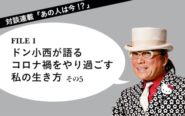 対談連載「あの人は今！？」FILE１　ドン小西　ドン小西が語る　コロナ禍をやり過ごす私の生き方（その５）