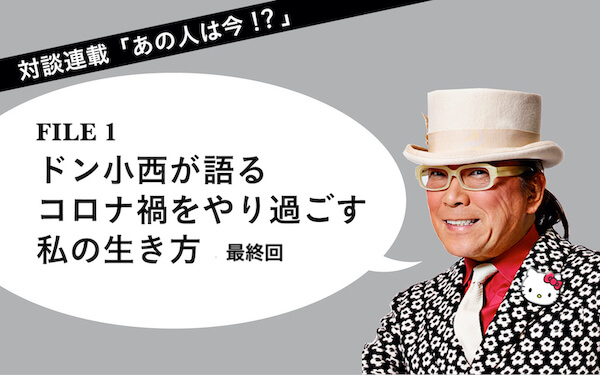 対談連載　「あの人は今！？」 FILE1 ドン小西　ドン小西が語る　コロナ禍をやり過ごす私の生き方（その6／最終回）