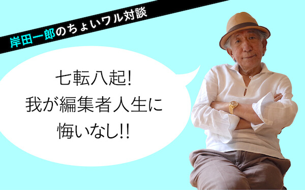 岸田一郎のちょいワル対談　七転八起！我が編集者人生に悔いなし！！