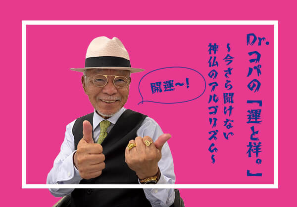 【第2回】Dr.コパの「運と祥。」 〜今さら聞けない神仏のアルゴリズム〜